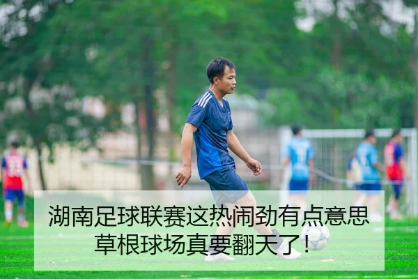 湖南足球联赛这热闹劲有点意思 草根球场真要翻天了！（leyu）