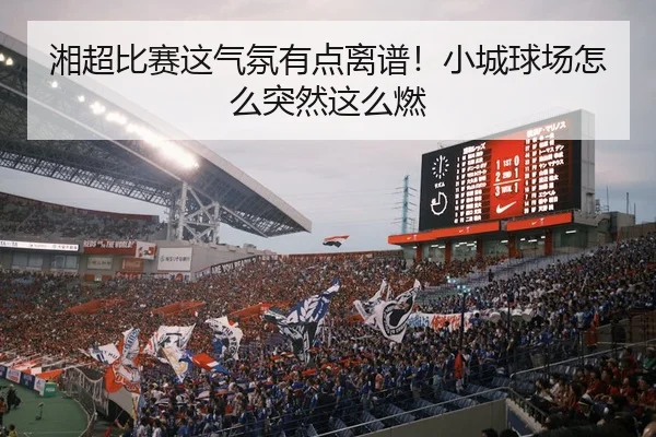 湘超比赛这气氛有点离谱！小城球场怎么突然这么燃（leyu）