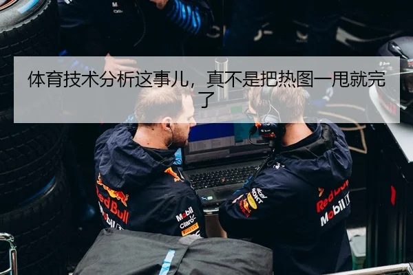 体育技术分析这事儿，真不是把热图一甩就完了