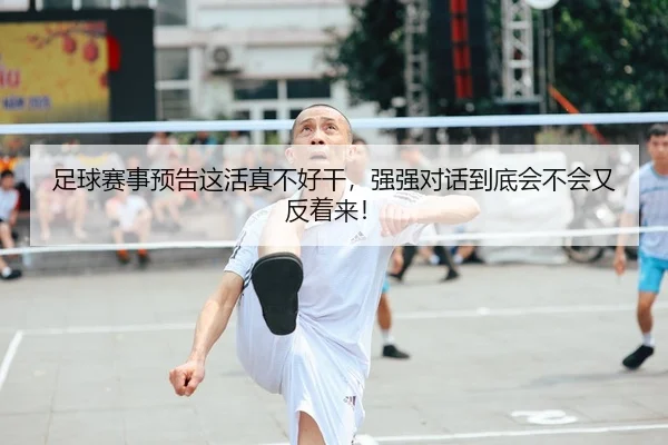 足球赛事预告这活真不好干，强强对话到底会不会又反着来！（leyu）