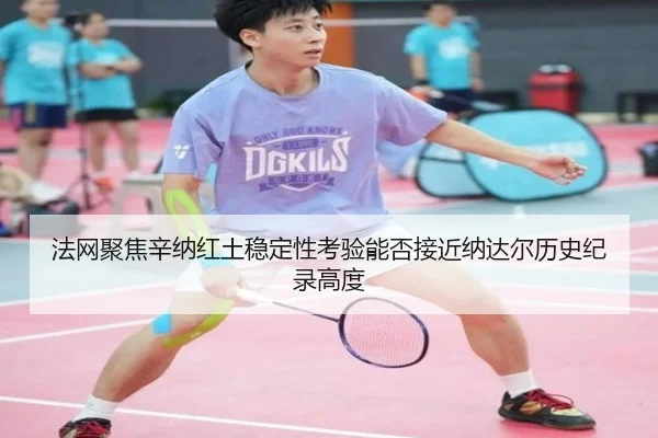 法网聚焦辛纳红土稳定性考验能否接近纳达尔历史纪录高度（leyu）
