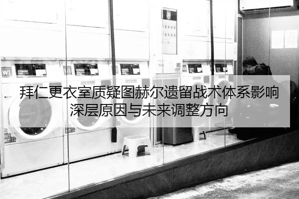 拜仁更衣室质疑图赫尔遗留战术体系影响深层原因与未来调整方向（leyu）
