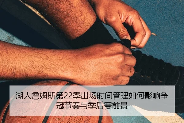 湖人詹姆斯第22季出场时间管理如何影响争冠节奏与季后赛前景