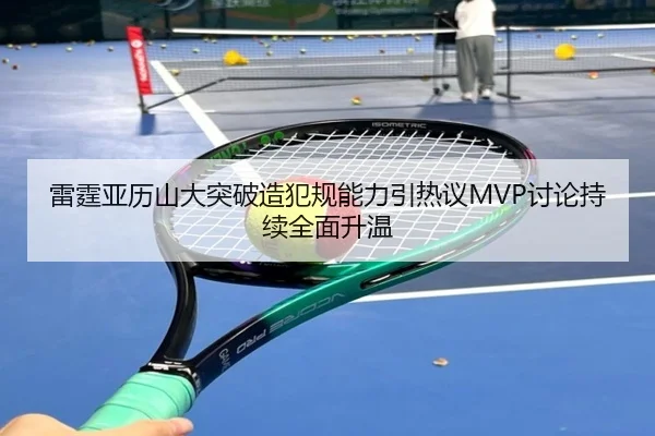 雷霆亚历山大突破造犯规能力引热议MVP讨论持续全面升温（leyu）