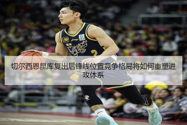 切尔西恩昆库复出后锋线位置竞争格局将如何重塑进攻体系