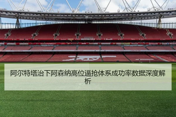 阿尔特塔治下阿森纳高位逼抢体系成功率数据深度解析（leyu）