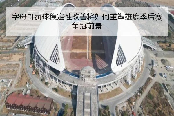 字母哥罚球稳定性改善将如何重塑雄鹿季后赛争冠前景