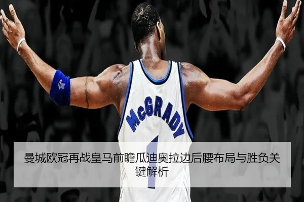 曼城欧冠再战皇马前瞻瓜迪奥拉边后腰布局与胜负关键解析