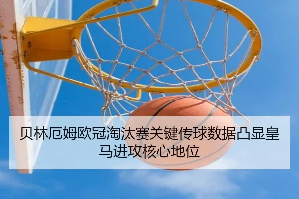 贝林厄姆欧冠淘汰赛关键传球数据凸显皇马进攻核心地位