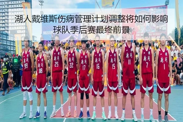 湖人戴维斯伤病管理计划调整将如何影响球队季后赛最终前景