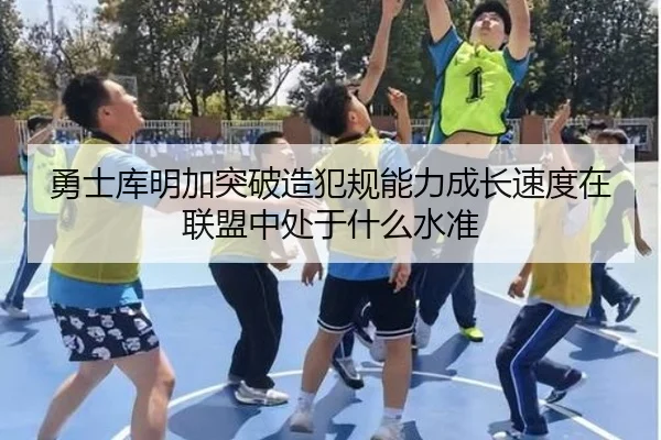 勇士库明加突破造犯规能力成长速度在联盟中处于什么水准