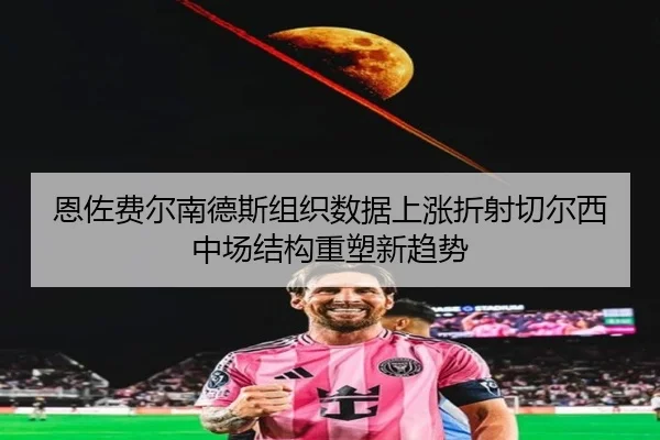 恩佐费尔南德斯组织数据上涨折射切尔西中场结构重塑新趋势
