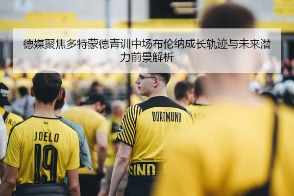 德媒聚焦多特蒙德青训中场布伦纳成长轨迹与未来潜力前景解析