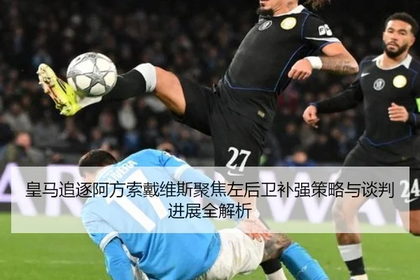 皇马追逐阿方索戴维斯聚焦左后卫补强策略与谈判进展全解析