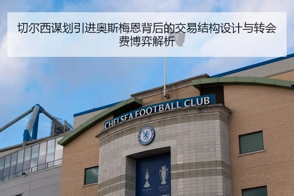 切尔西谋划引进奥斯梅恩背后的交易结构设计与转会费博弈解析