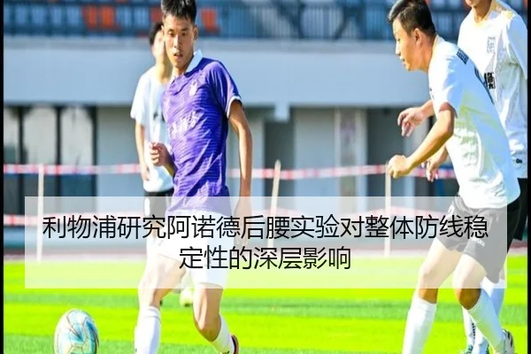 利物浦研究阿诺德后腰实验对整体防线稳定性的深层影响
