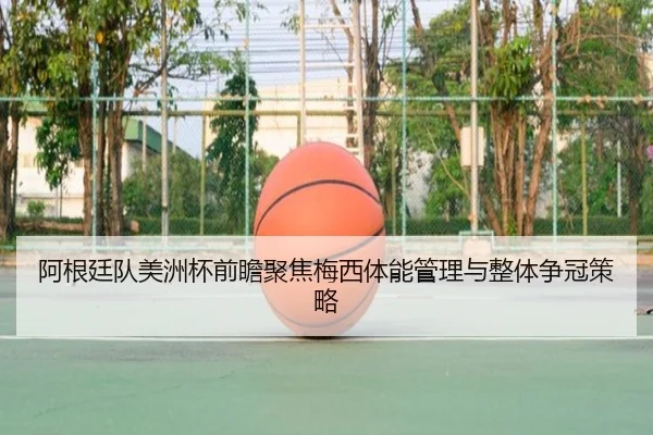 阿根廷队美洲杯前瞻聚焦梅西体能管理与整体争冠策略 | leyu