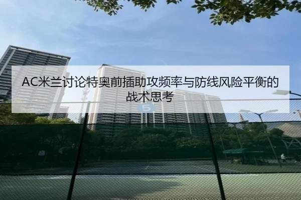 AC米兰讨论特奥前插助攻频率与防线风险平衡的战术思考