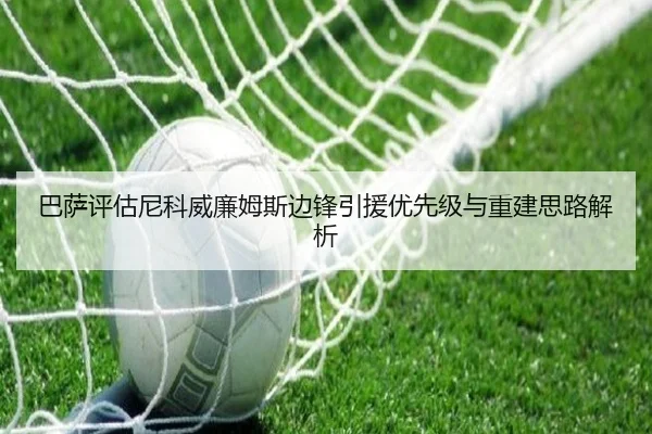 巴萨评估尼科威廉姆斯边锋引援优先级与重建思路解析