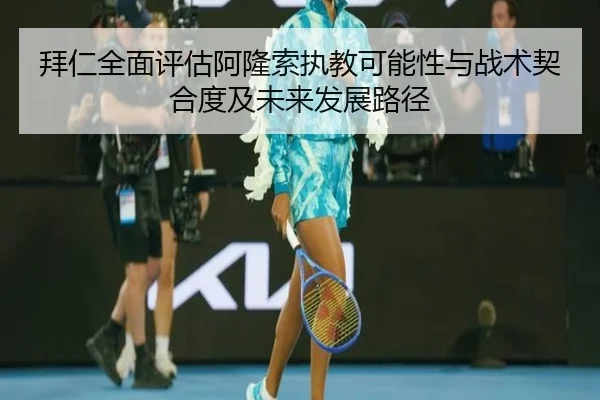 拜仁全面评估阿隆索执教可能性与战术契合度及未来发展路径