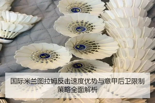 国际米兰图拉姆反击速度优势与意甲后卫限制策略全面解析