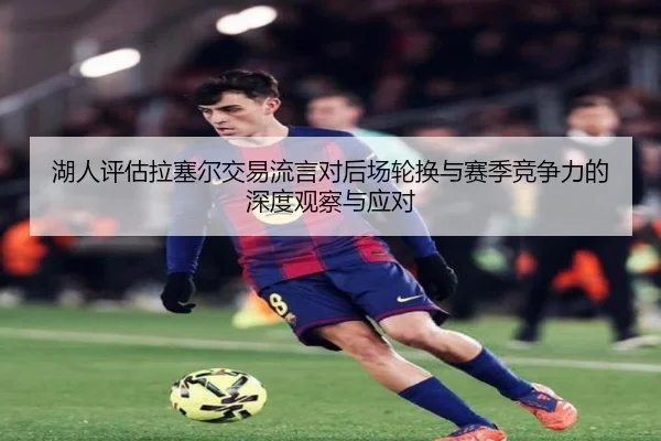 湖人评估拉塞尔交易流言对后场轮换与赛季竞争力的深度观察与应对