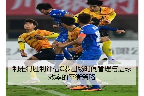利雅得胜利评估C罗出场时间管理与进球效率的平衡策略