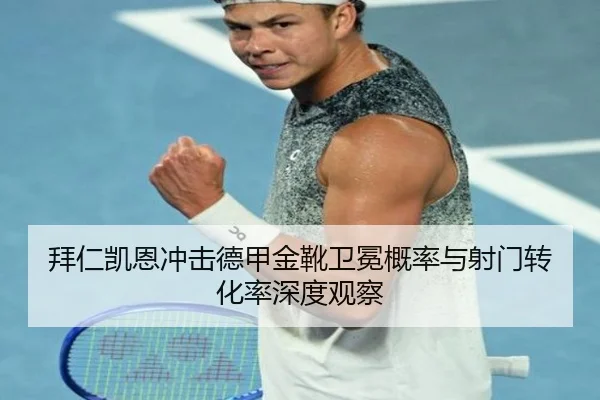 拜仁凯恩冲击德甲金靴卫冕概率与射门转化率深度观察